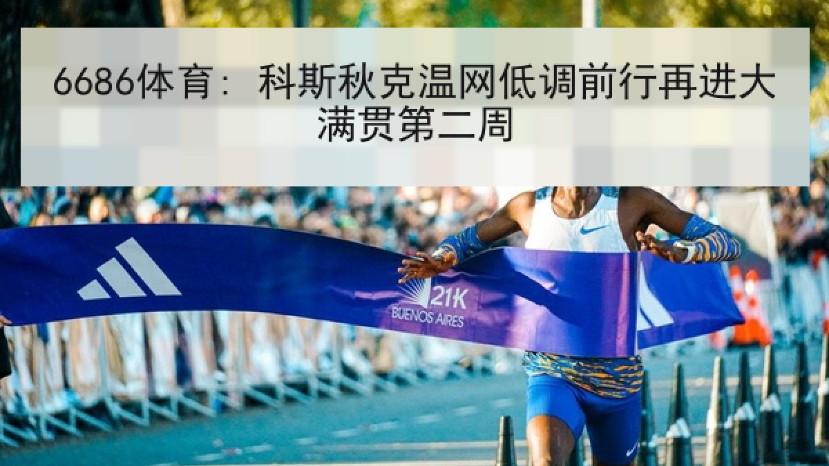 6686体育: 科斯秋克温网低调前行再进大满贯第二周 6686体育: 科斯秋克温网低调前行再进大满贯第二周