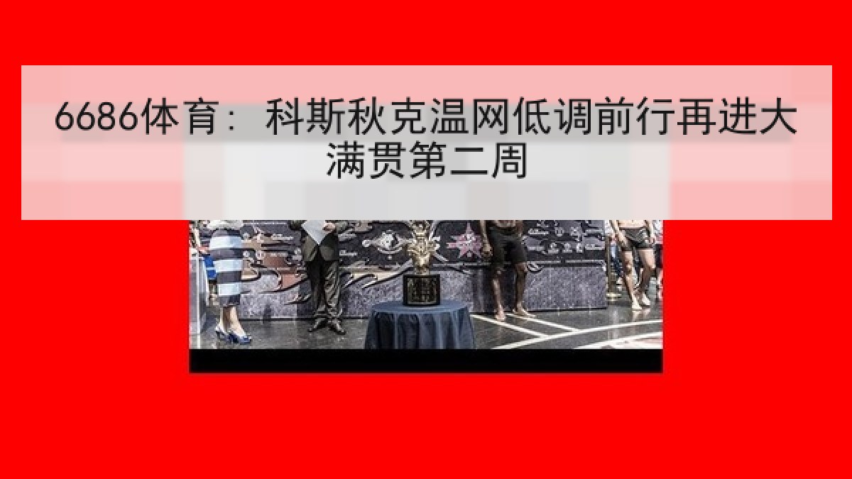6686体育: 科斯秋克温网低调前行再进大满贯第二周