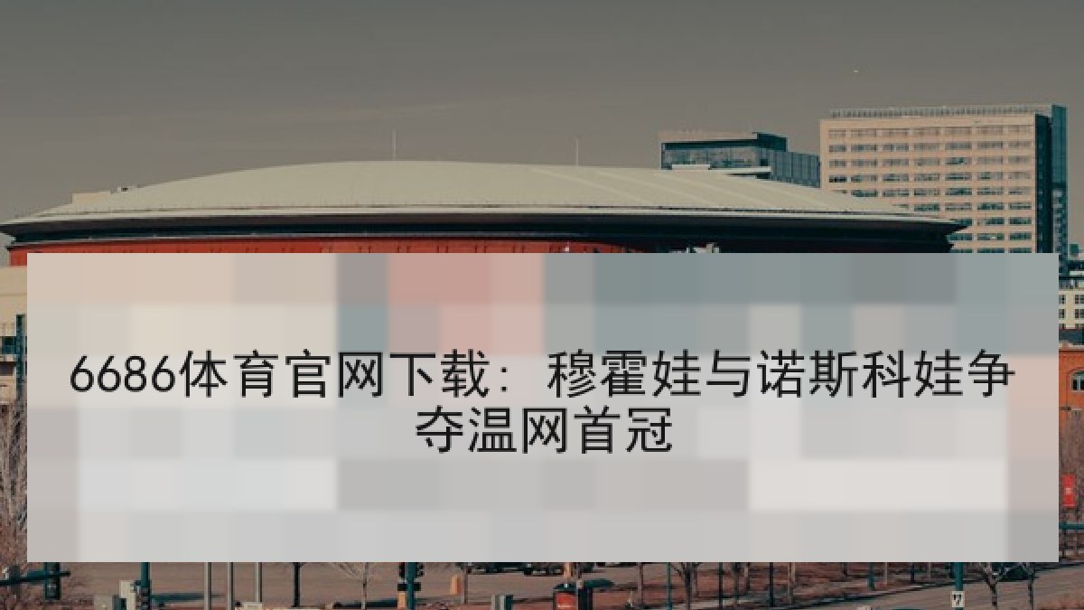 6686体育官网下载: 穆霍娃与诺斯科娃争夺温网首冠