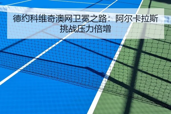 德约科维奇澳网卫冕之路：阿尔卡拉斯挑战压力倍增