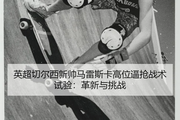 ying-chao-qie-er-xi-xin-shuai-ma-lei-si-ka-gao-wei-bi-qiang-zhan-shu-shi-yan-ge-xin-yu-tiao-zhan-3-924.jpg
