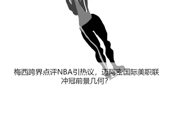 梅西跨界点评NBA引热议，迈阿密国际美职联冲冠前景几何？