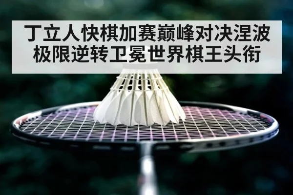 丁立人快棋加赛巅峰对决涅波 极限逆转卫冕世界棋王头衔