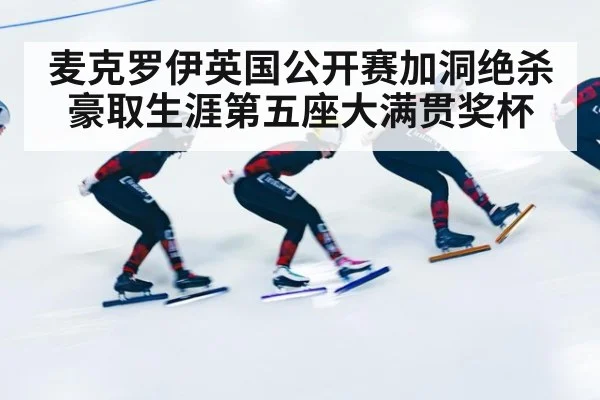 麦克罗伊英国公开赛加洞绝杀 豪取生涯第五座大满贯奖杯